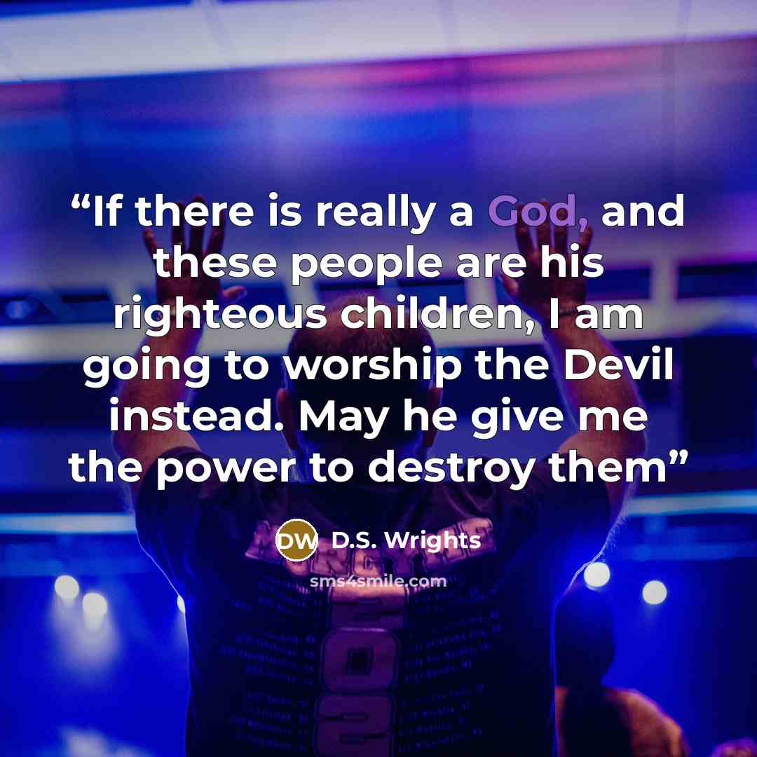 “If there is really a God, and these people are his righteous children, I am going to worship the Devil instead. May he give me the power to destroy them” quote by D.S. Wrights