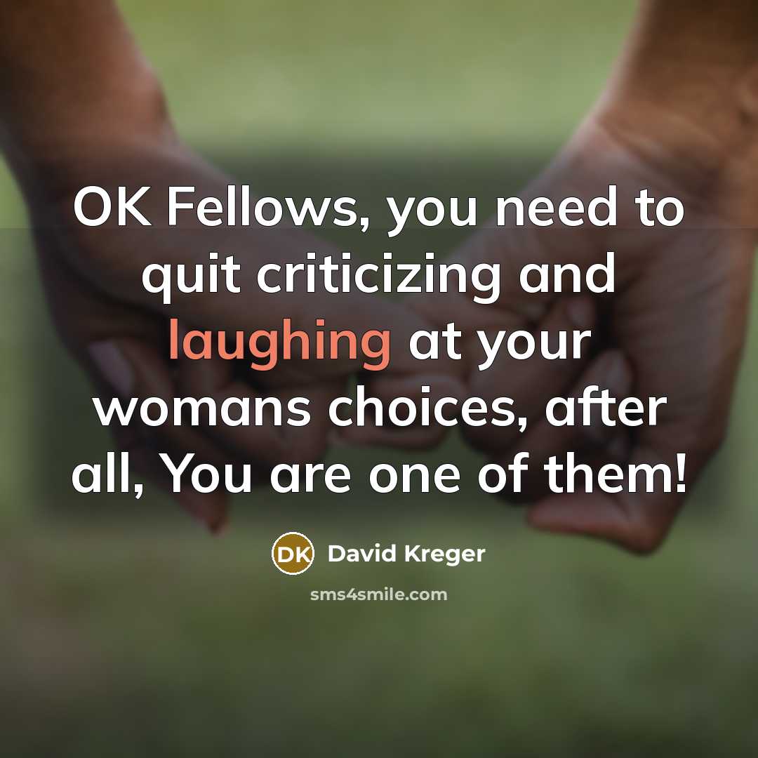 “OK Fellows, you need to quit criticizing and laughing at your womans choices, after all, You are one of them!” quote by David Kreger