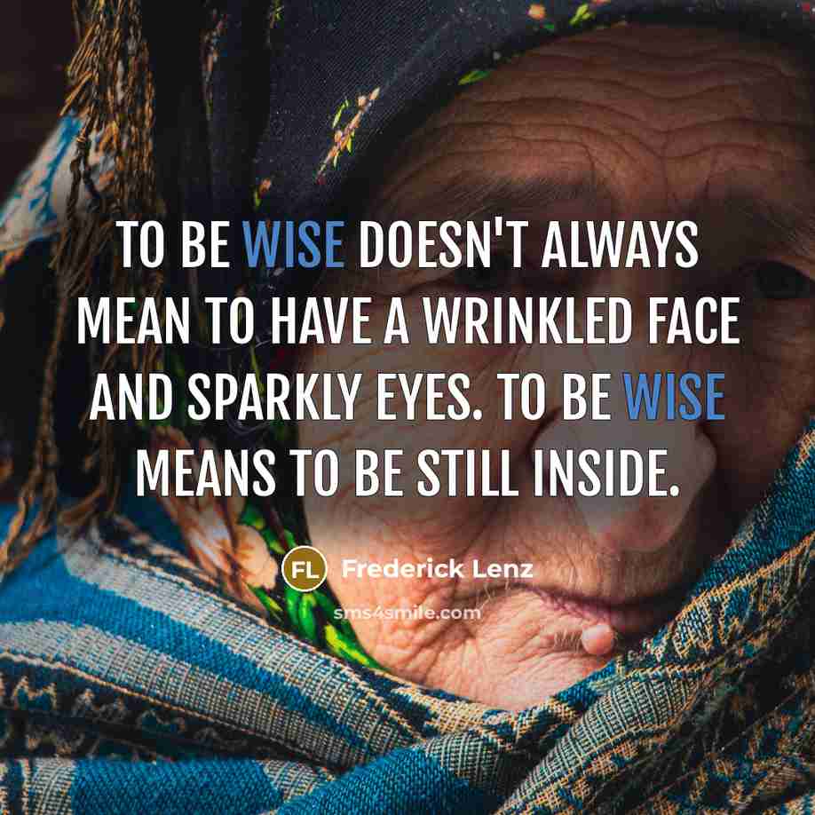 “To be wise doesn't always mean to have a wrinkled face and sparkly eyes. To be wise means to be still inside.” quote by Frederick Lenz