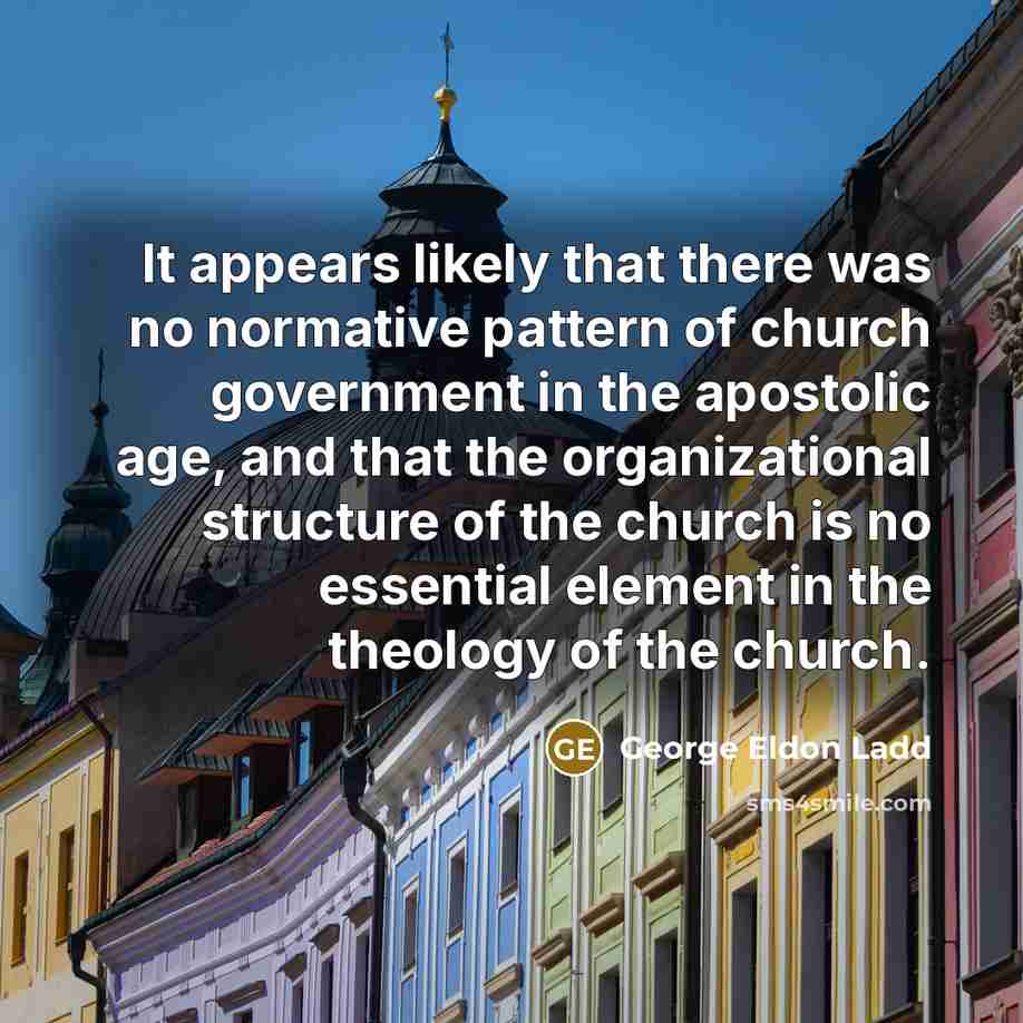 “It appears likely that there was no normative pattern of church government in the apostolic age, and that the organizational structure of the church is no essential element in the theology of the church.” quote by George Eldon Ladd