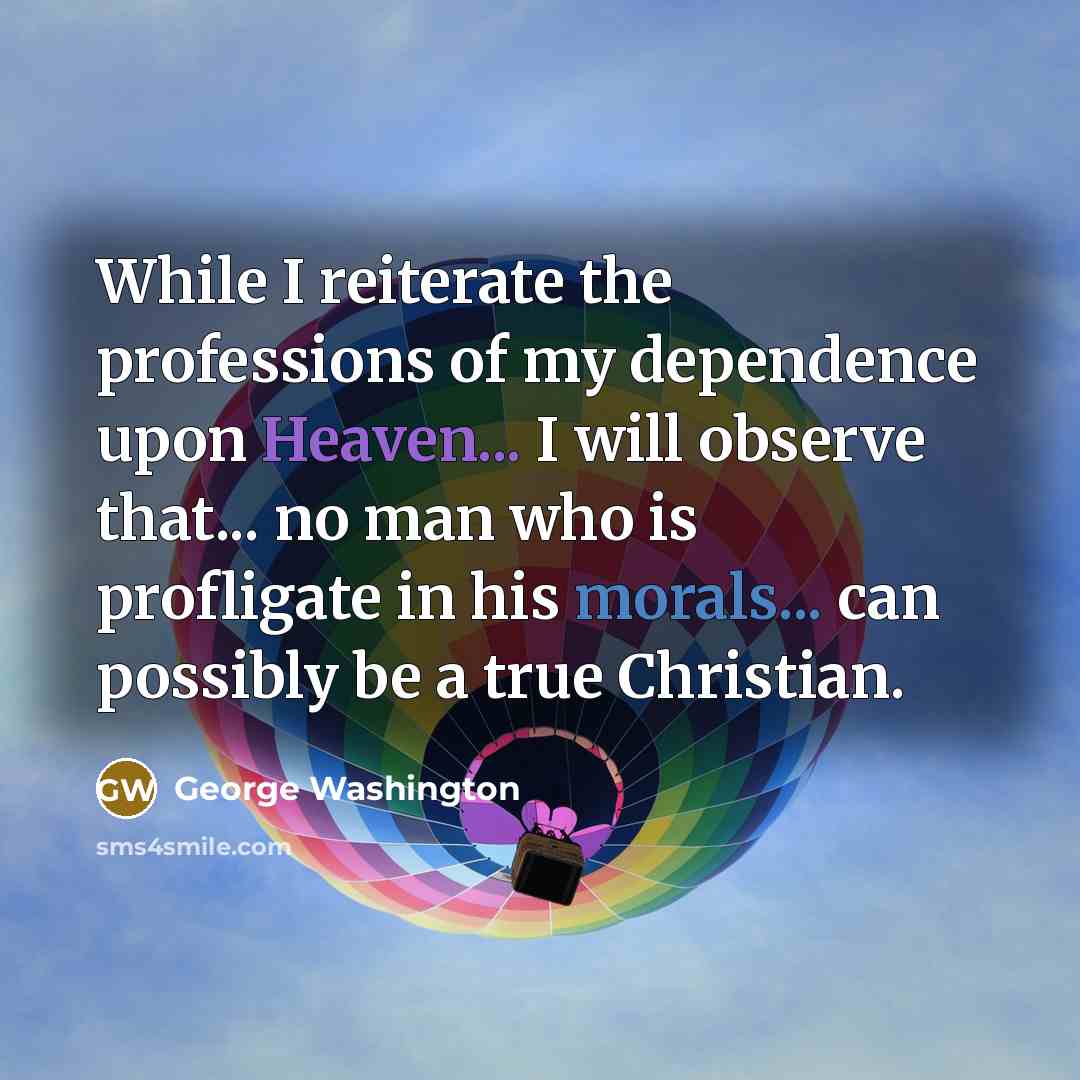 “While I reiterate the professions of my dependence upon Heaven... I will observe that... no man who is profligate in his morals... can possibly be a true Christian.” quote by George Washington