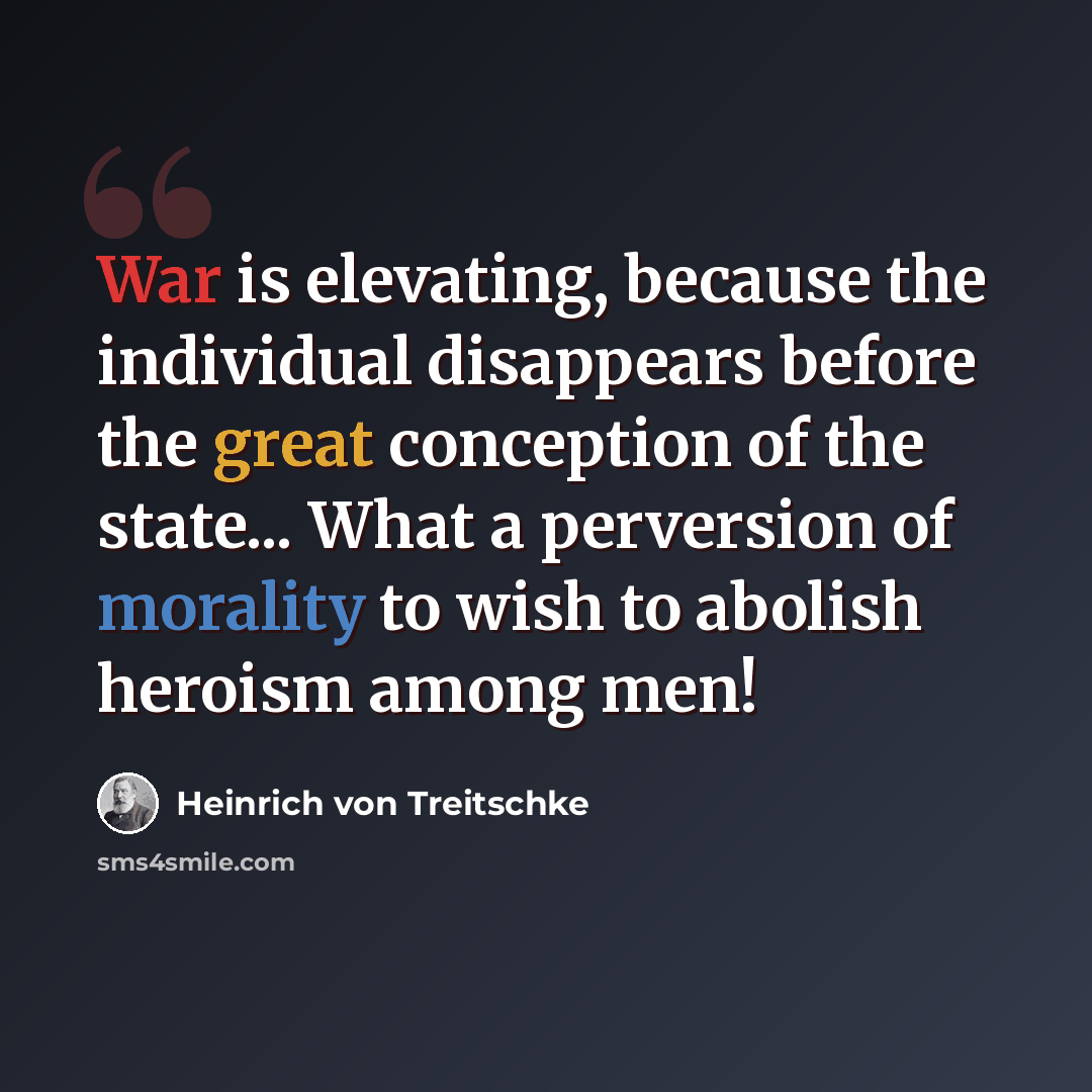 “War is elevating, because the individual disappears before the great conception of the state... What a perversion of morality to wish to abolish heroism among men!” quote by Heinrich von Treitschke