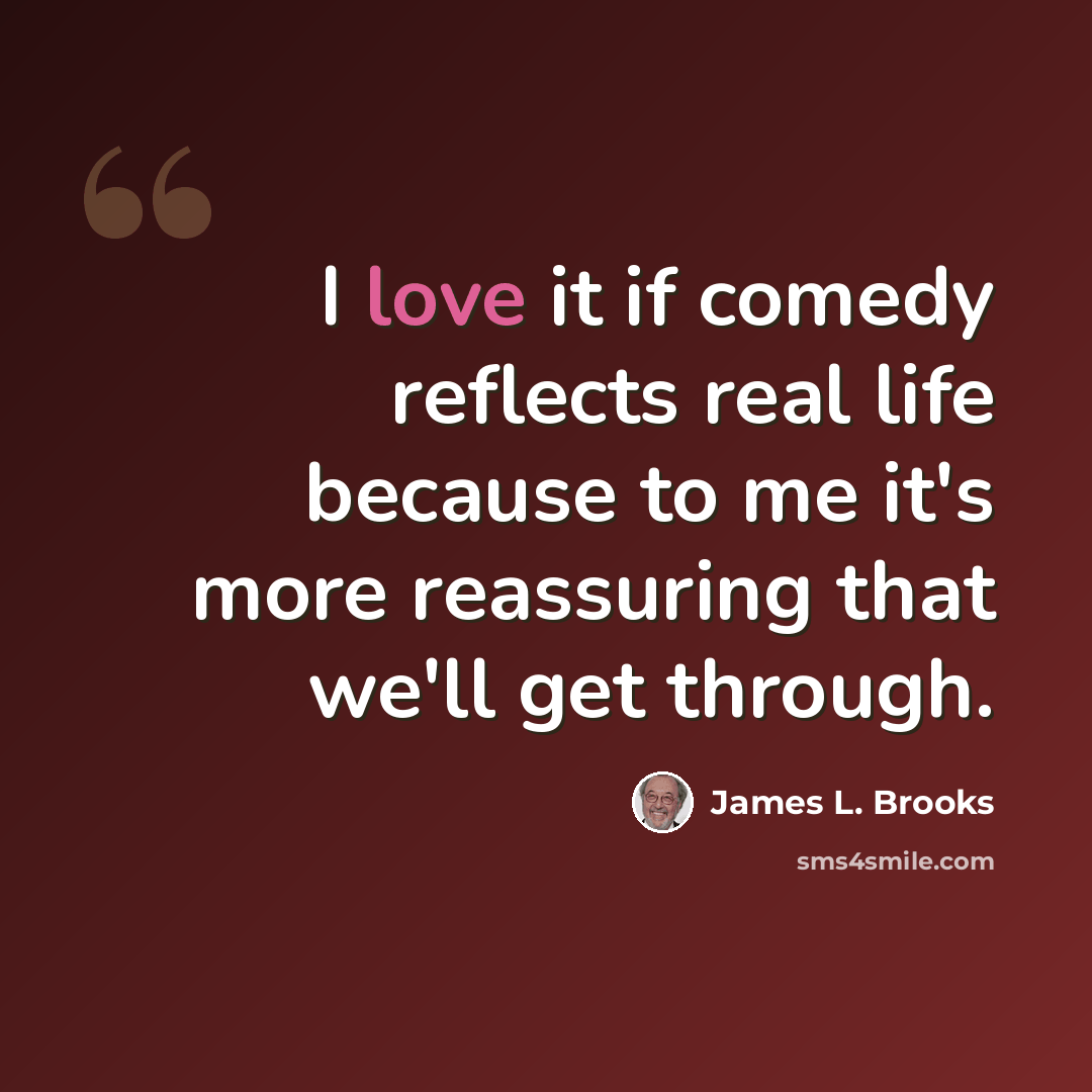“I love it if comedy reflects real life because to me it's more reassuring that we'll get through.” quote by James L. Brooks
