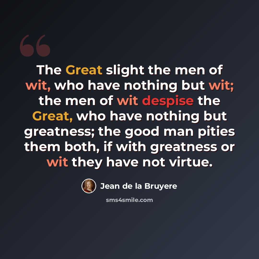 “The Great slight the men of wit, who have nothing but wit; the men of wit despise the Great, who have nothing but greatness; the good man pities them both, if with greatness or wit they have not virtue.” quote by Jean de la Bruyere