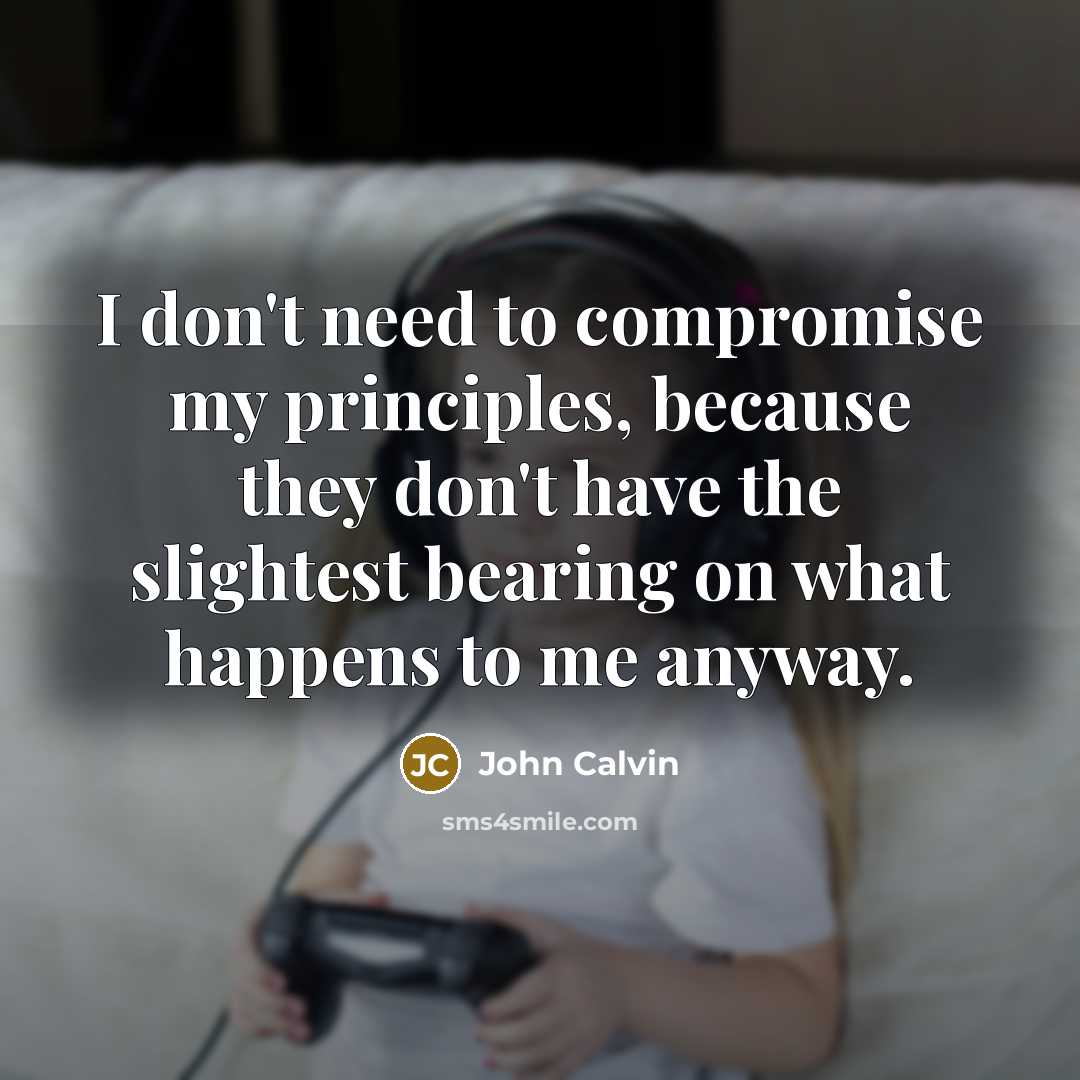 “I don't need to compromise my principles, because they don't have the slightest bearing on what happens to me anyway.” quote by John Calvin