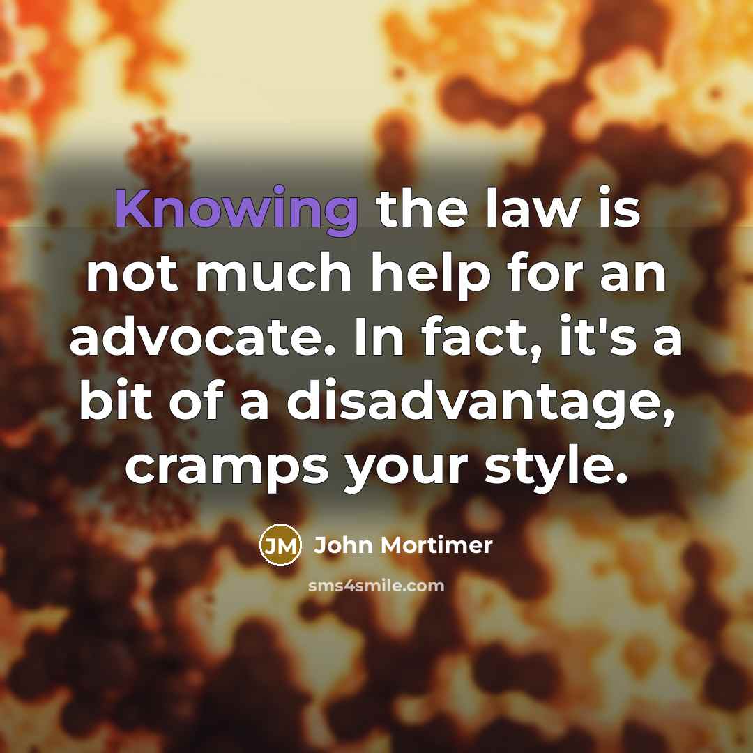 “Knowing the law is not much help for an advocate. In fact, it's a bit of a disadvantage, cramps your style.” quote by John Mortimer
