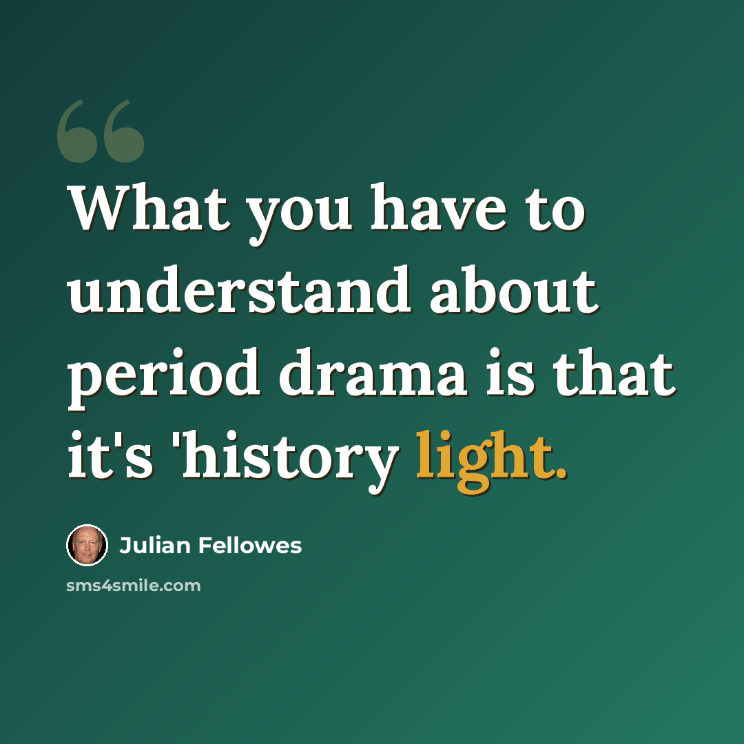 “What you have to understand about period drama is that it's 'history light.” quote by Julian Fellowes