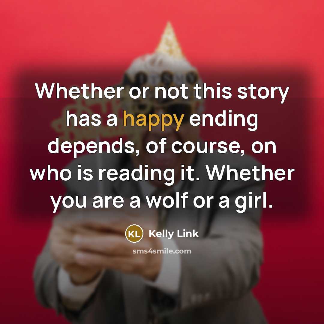 “Whether or not this story has a happy ending depends, of course, on who is reading it. Whether you are a wolf or a girl.” quote by Kelly Link