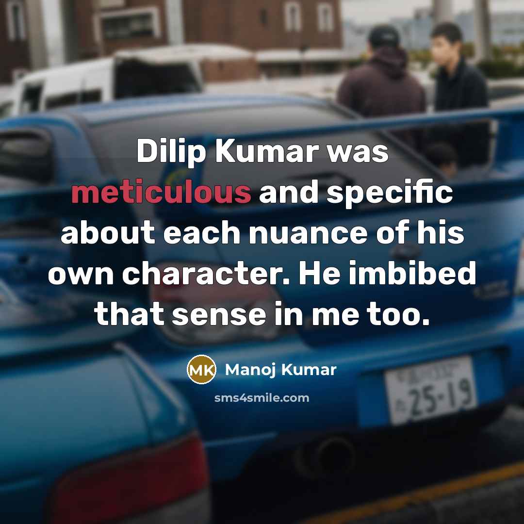 “Dilip Kumar was meticulous and specific about each nuance of his own character. He imbibed that sense in me too.” quote by Manoj Kumar