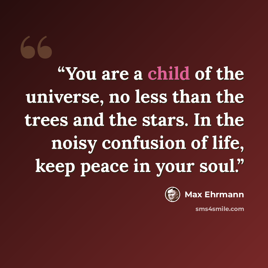 “You are a child of the universe, no less than the trees and the stars. In the noisy confusion of life, keep peace in your soul.” quote by Max Ehrmann