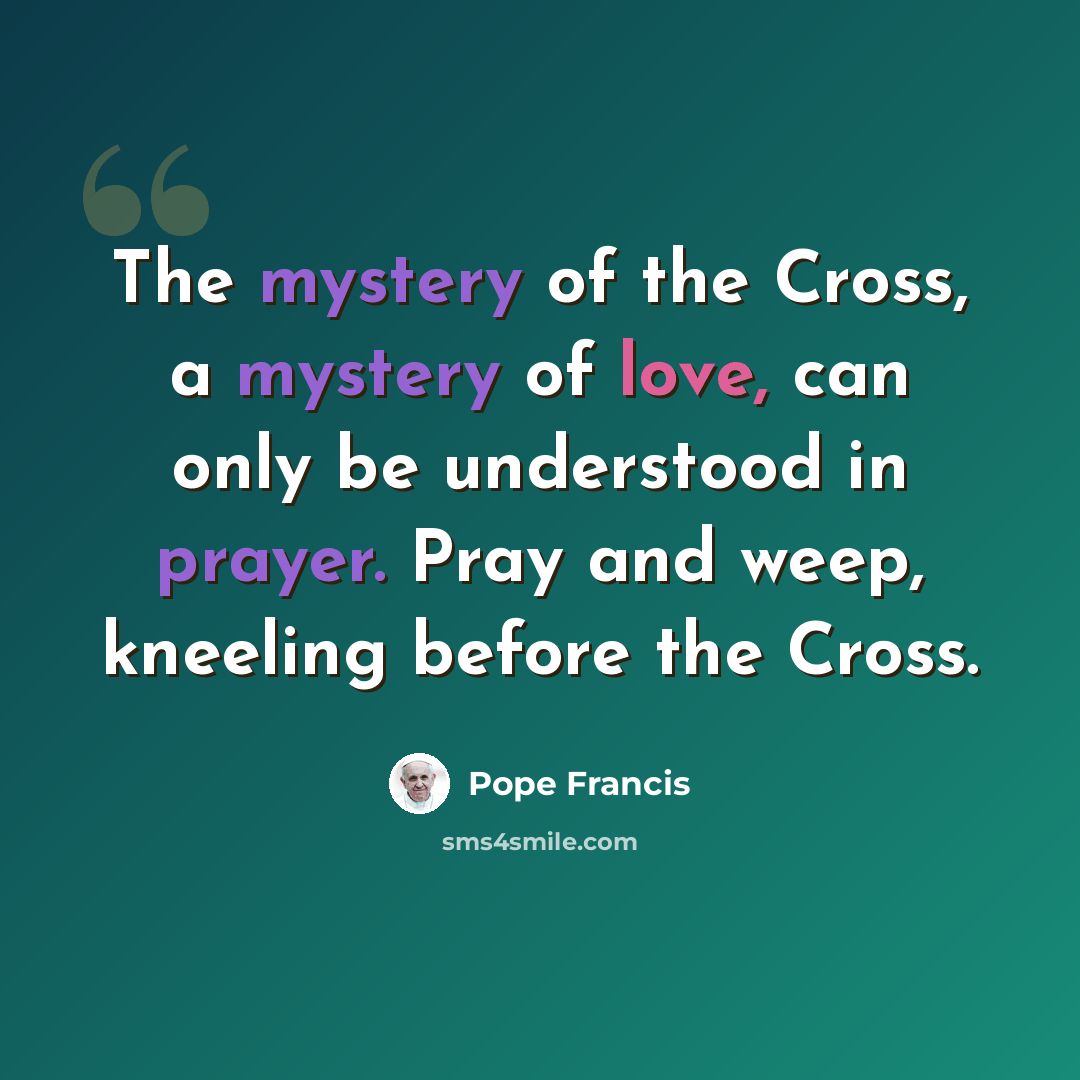 “The mystery of the Cross, a mystery of love, can only be understood in prayer. Pray and weep, kneeling before the Cross.” quote by Pope Francis