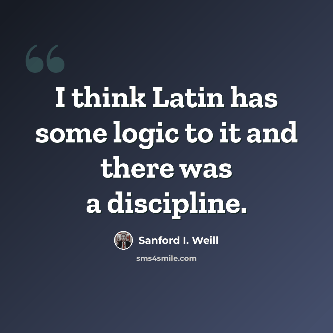 “I think Latin has some logic to it and there was a discipline.” quote by Sanford I. Weill