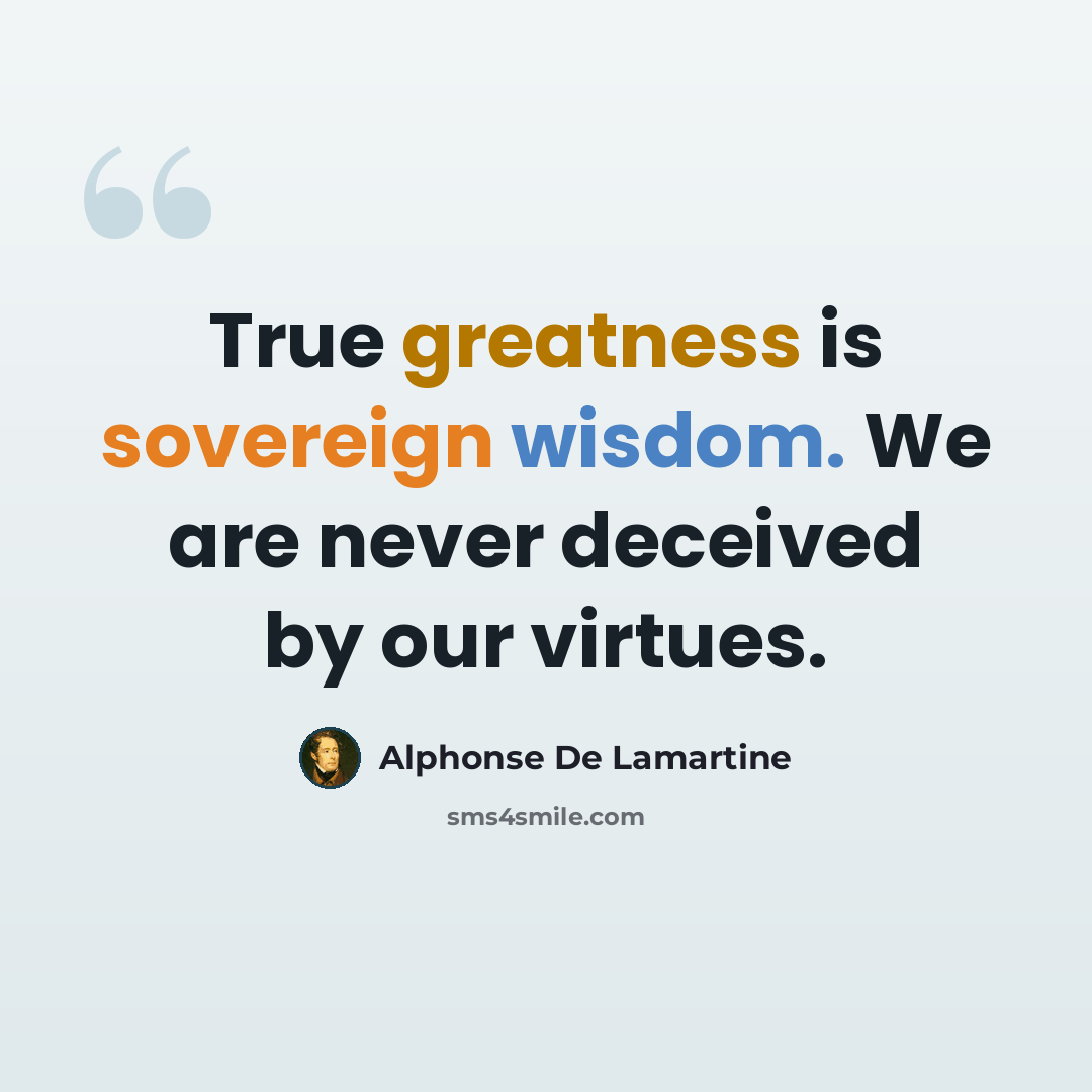 “True greatness is sovereign wisdom. We are never deceived by our virtues.” quote by Alphonse de Lamartine