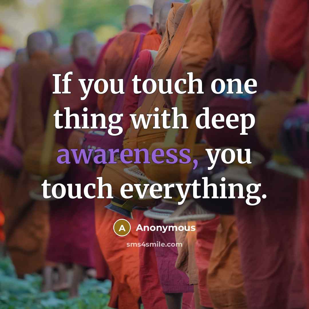 “If you touch one thing with deep awareness, you touch everything.” quote by Anonymous