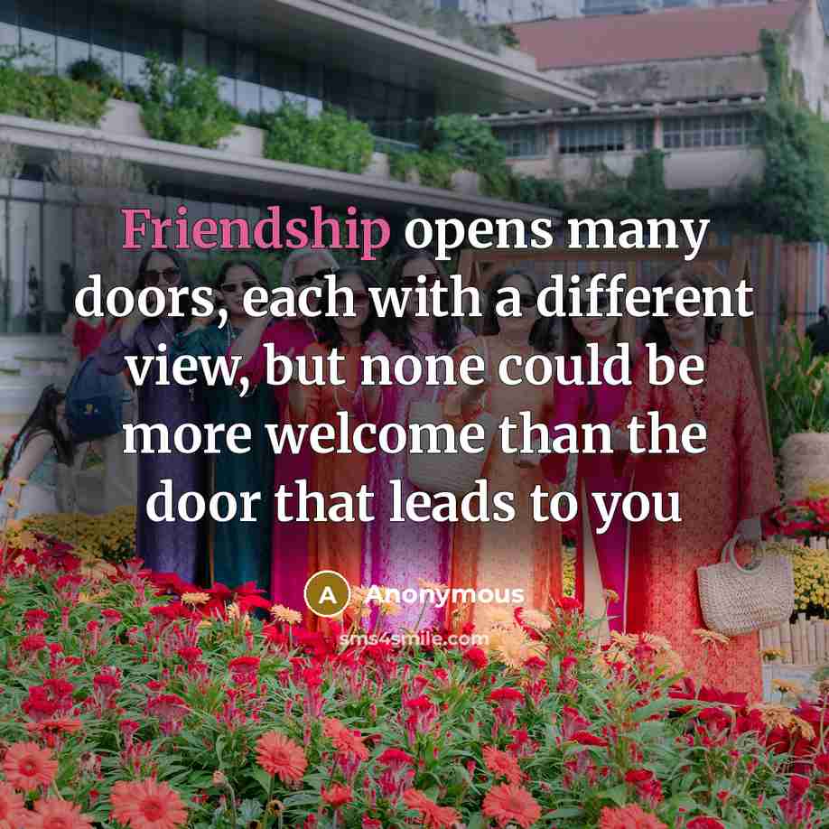 “Friendship opens many doors, each with a different view, but none could be more welcome than the door that leads to you” quote by Anonymous