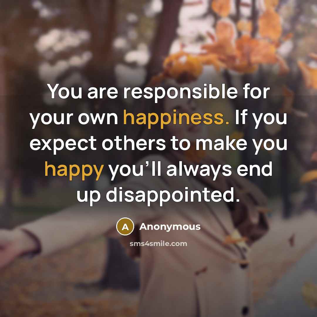 “You are responsible for your own happiness. If you expect others to make you happy you'll always end up disappointed.” quote by Anonymous