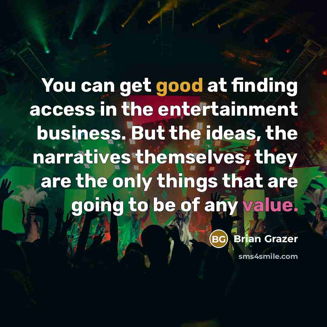 “You can get good at finding access in the entertainment business. But the ideas, the narratives themselves, they are the only things that are going to be of any value.” quote by Brian Grazer