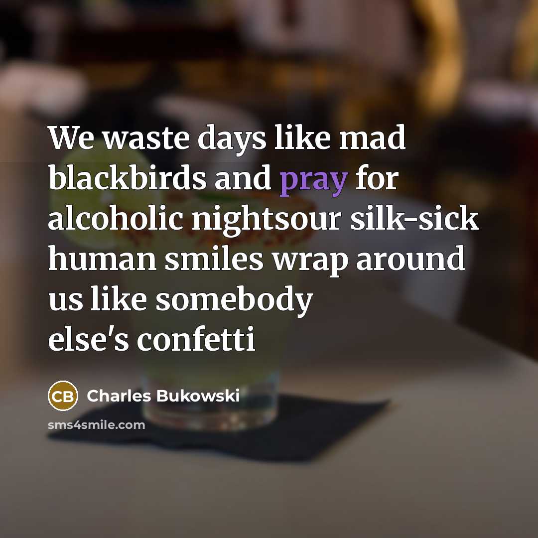 “We waste days like mad blackbirds and pray for alcoholic nightsour silk-sick human smiles wrap around us like somebody else's confetti” quote by Charles Bukowski