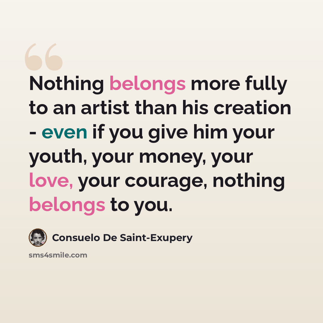 “Nothing belongs more fully to an artist than his creation - even if you give him your youth, your money, your love, your courage, nothing belongs to you.” quote by Consuelo de Saint-Exupéry