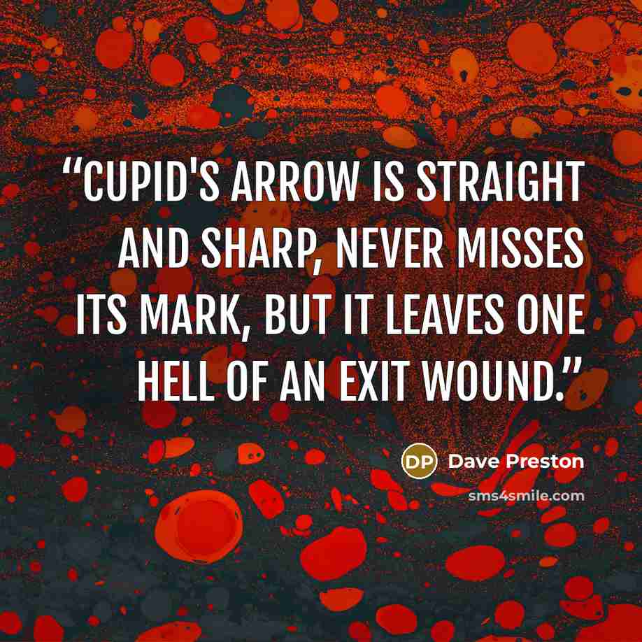 “Cupid's arrow is straight and sharp, never misses its mark, but it leaves one hell of an exit wound.” quote by Dave Preston