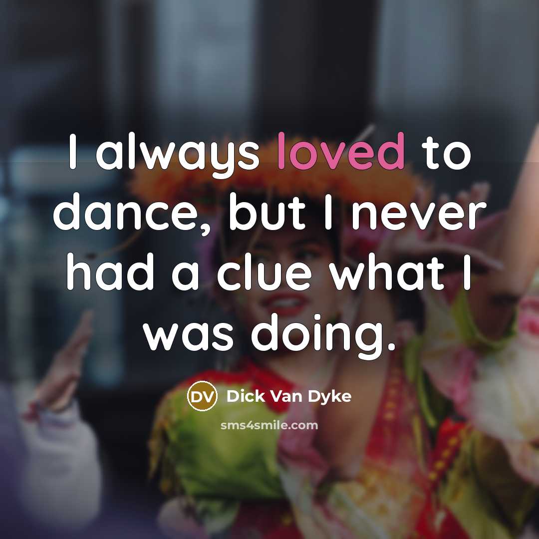 “I always loved to dance, but I never had a clue what I was doing.” quote by Dick Van Dyke