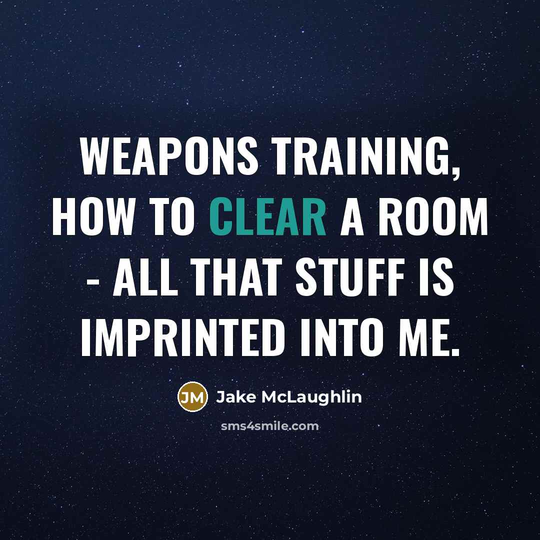 “Weapons training, how to clear a room - all that stuff is imprinted into me.” quote by Jake McLaughlin