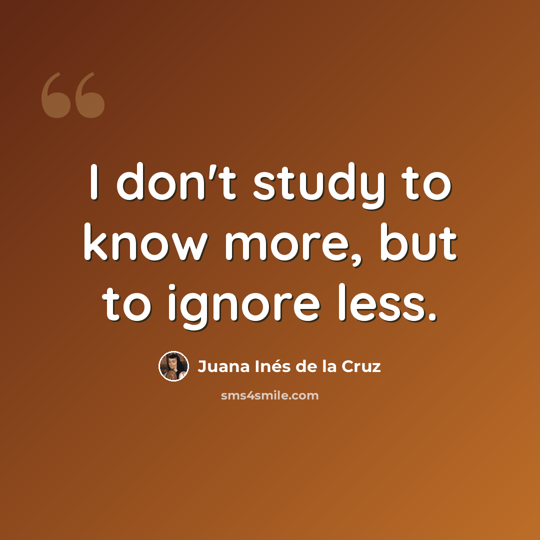 “I don't study to know more, but to ignore less.” quote by Juana Inés de la Cruz