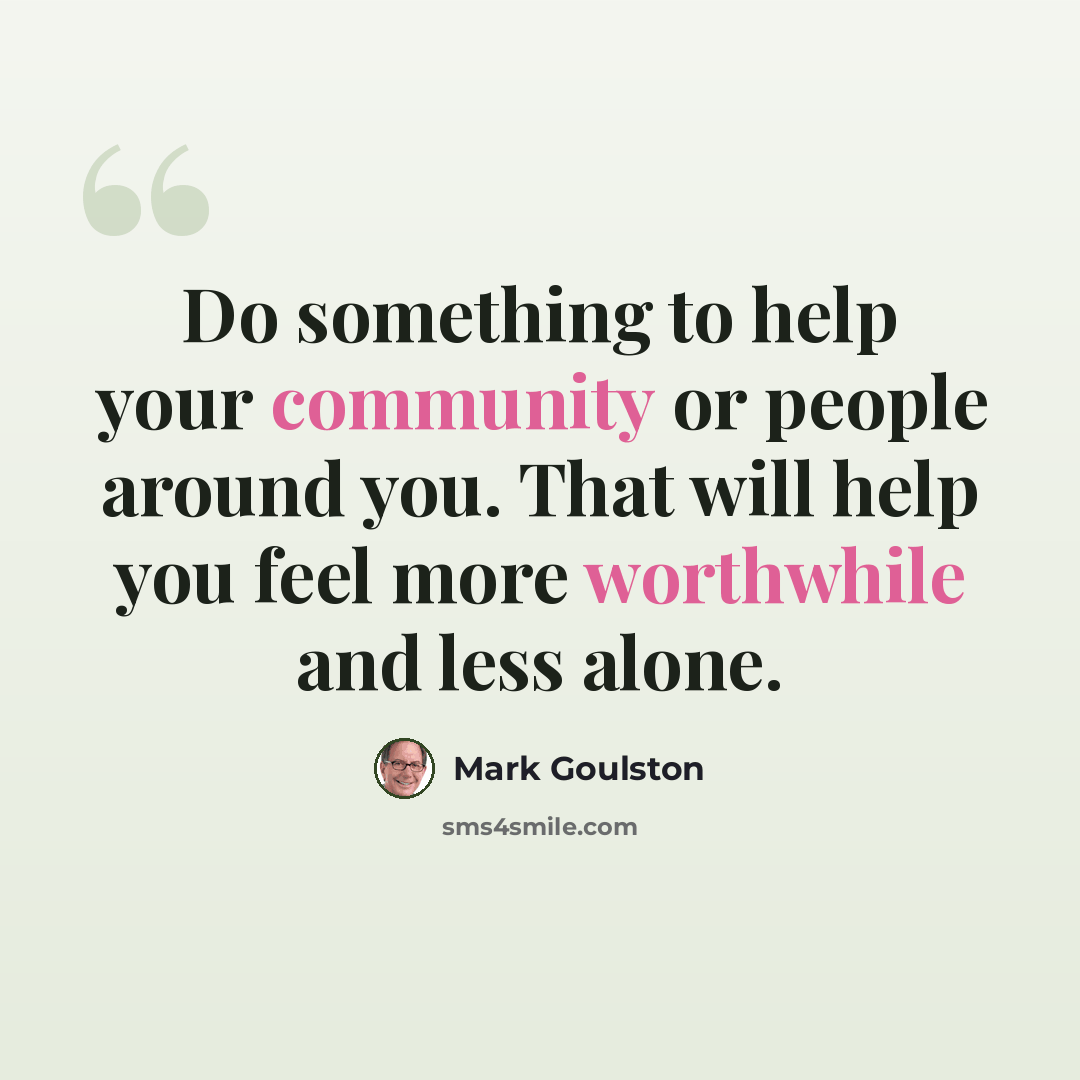 “Do something to help your community or people around you. That will help you feel more worthwhile and less alone.” quote by Mark Goulston