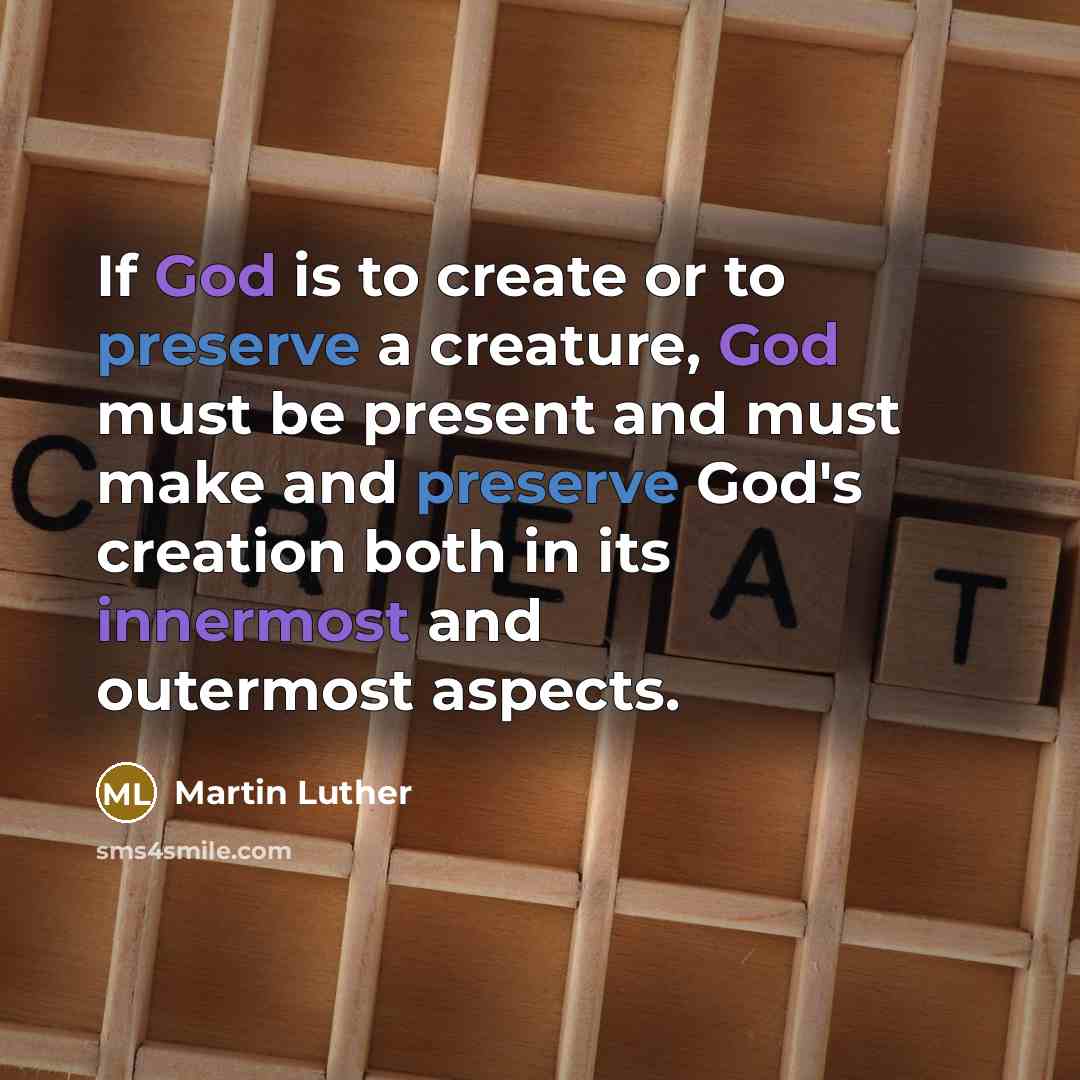 “If God is to create or to preserve a creature, God must be present and must make and preserve God's creation both in its innermost and outermost aspects.” quote by Martin Luther