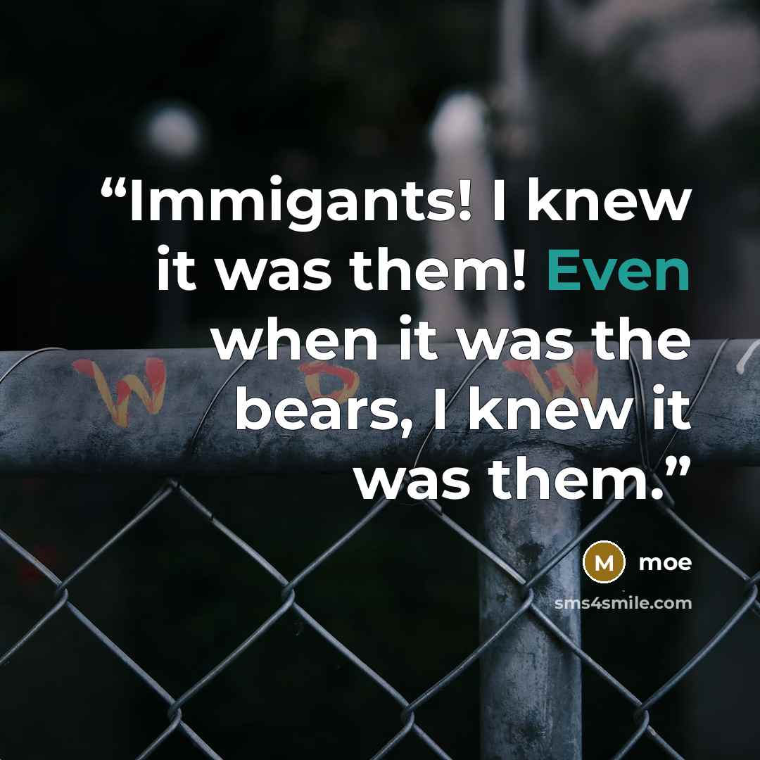 “Immigants! I knew it was them! Even when it was the bears, I knew it was them.” quote by Moe