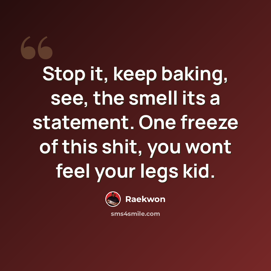 “Stop it, keep baking, see, the smell its a statement. One freeze of this shit, you wont feel your legs kid.” quote by Raekwon