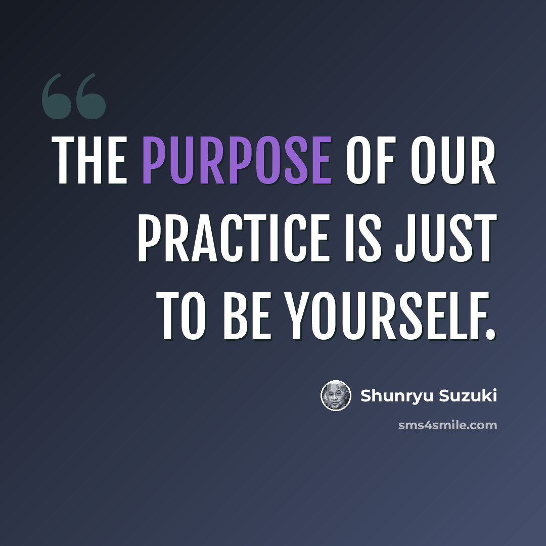 “The purpose of our practice is just to be yourself.” quote by Shunryu Suzuki