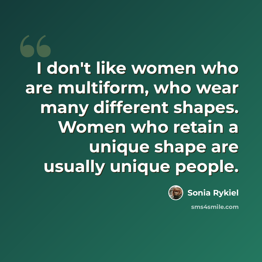 “I don't like women who are multiform, who wear many different shapes. Women who retain a unique shape are usually unique people.” quote by Sonia Rykiel
