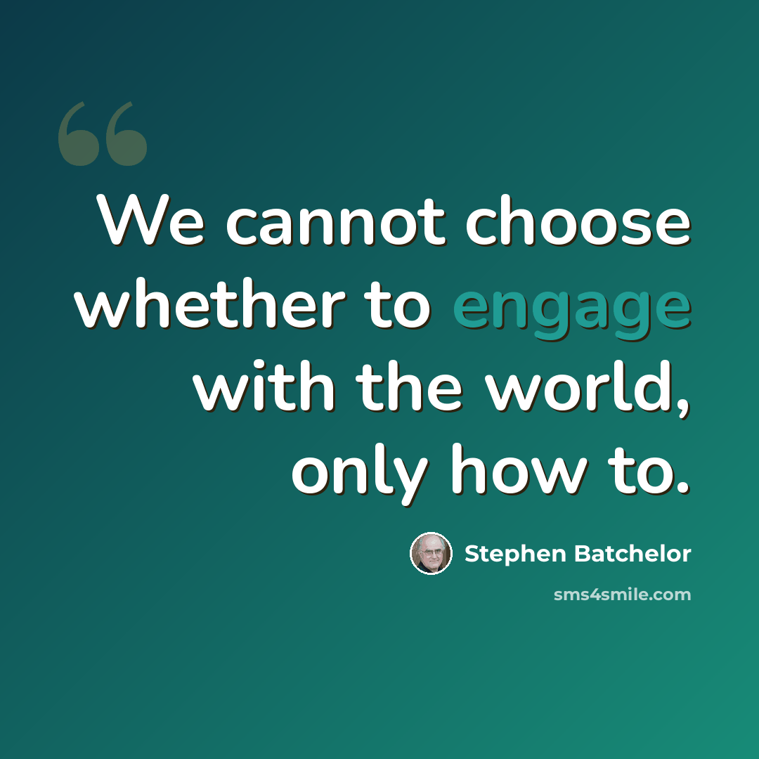 “We cannot choose whether to engage with the world, only how to.” quote by Stephen Batchelor