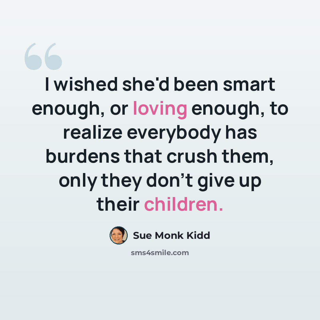 “I wished she'd been smart enough, or loving enough, to realize everybody has burdens that crush them, only they don't give up their children.” quote by Sue Monk Kidd