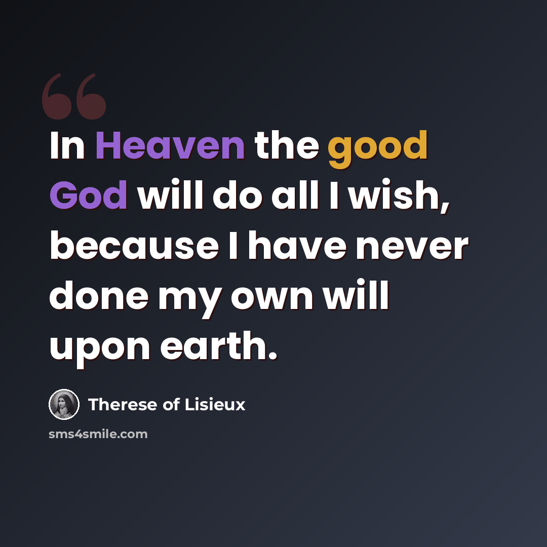 “In Heaven the good God will do all I wish, because I have never done my own will upon earth.” quote by Therese of Lisieux