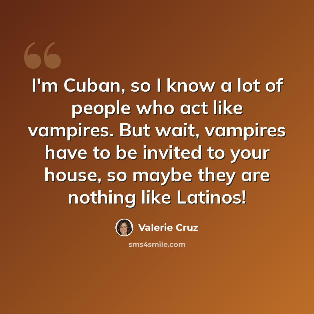 “I'm Cuban, so I know a lot of people who act like vampires. But wait, vampires have to be invited to your house, so maybe they are nothing like Latinos!” quote by Valerie Cruz