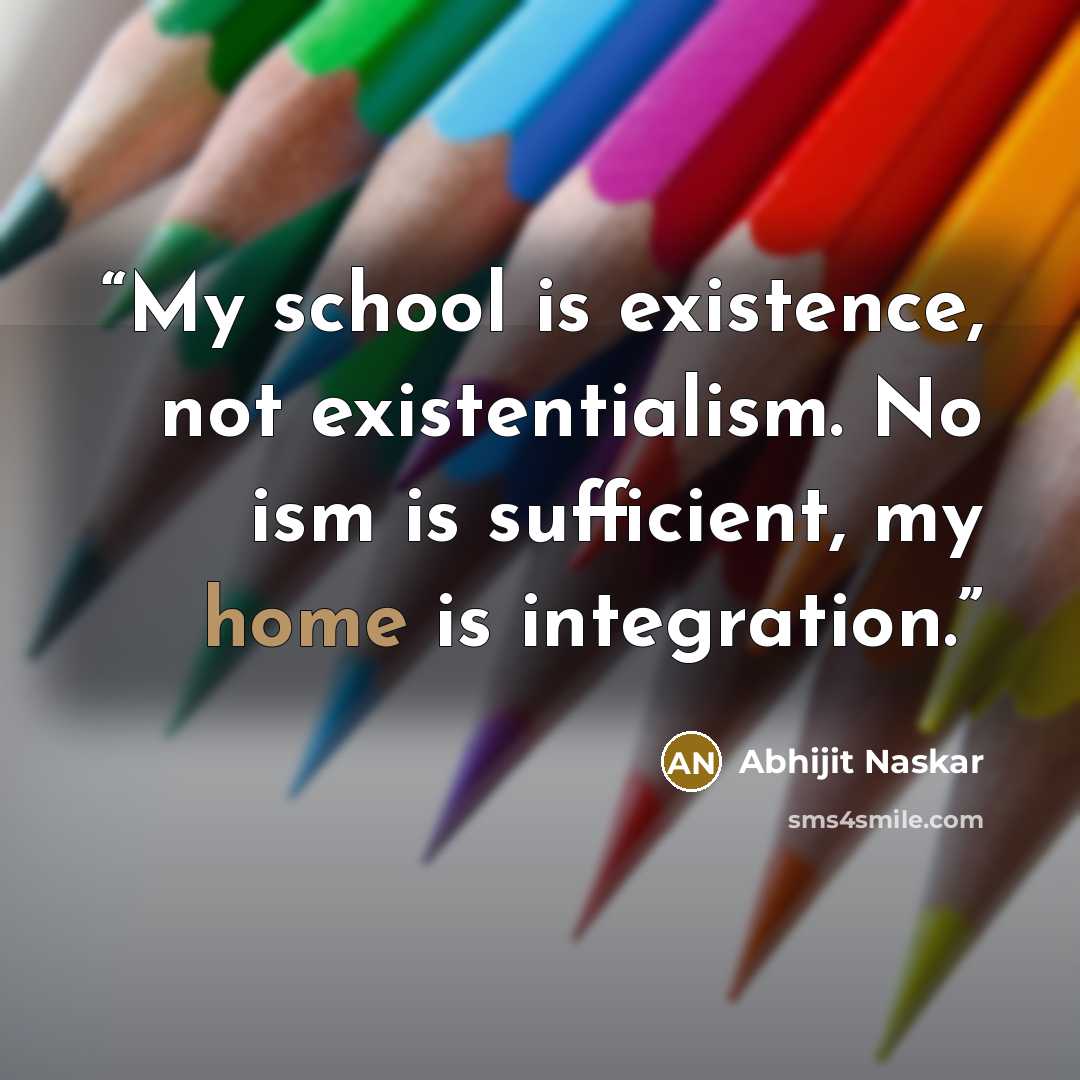 “My school is existence, not existentialism. No ism is sufficient, my home is integration.” quote by Abhijit Naskar