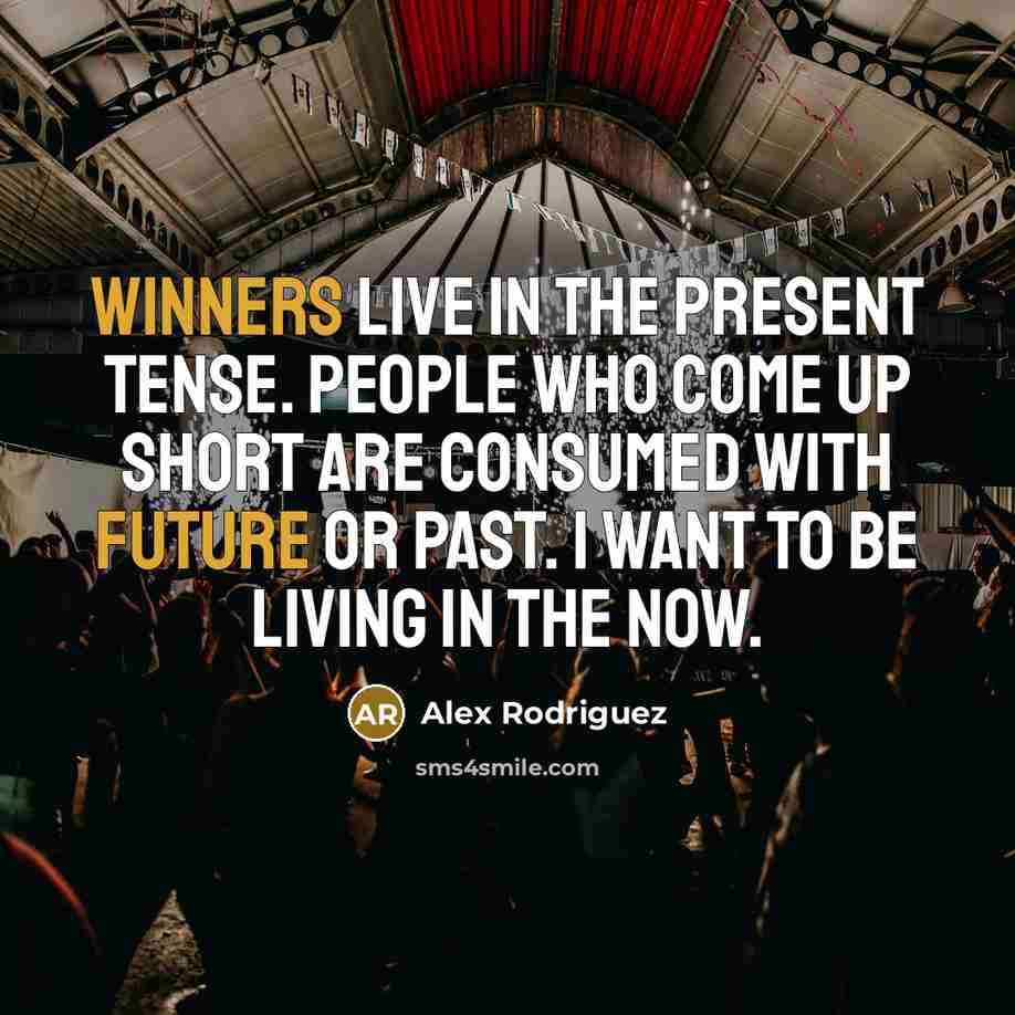 “Winners live in the present tense. People who come up short are consumed with future or past. I want to be living in the now.” quote by Alex Rodriguez
