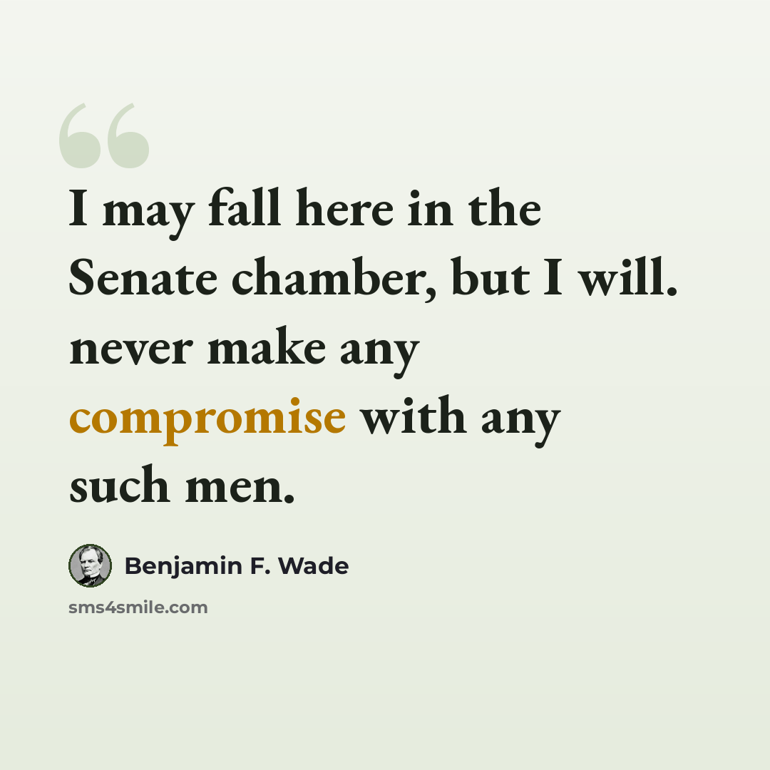 “I may fall here in the Senate chamber, but I will. never make any compromise with any such men.” quote by Benjamin F. Wade