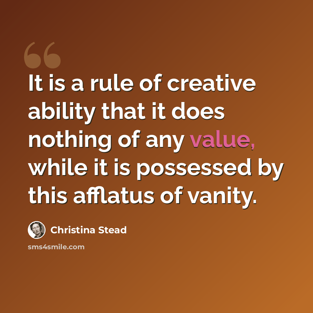 “It is a rule of creative ability that it does nothing of any value, while it is possessed by this afflatus of vanity.” quote by Christina Stead