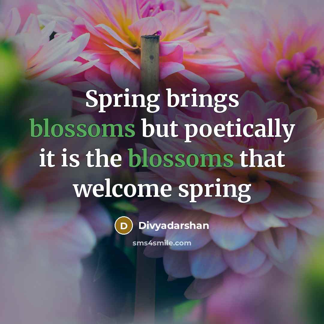“Spring brings blossoms but poetically it is the blossoms that welcome spring” quote by Divyadarshan