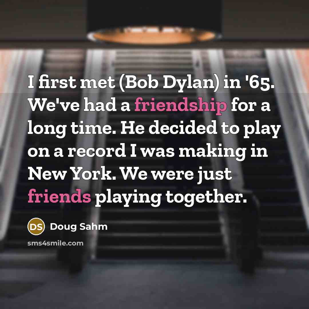 “I first met (Bob Dylan) in '65. We've had a friendship for a long time. He decided to play on a record I was making in New York. We were just friends playing together.” quote by Doug Sahm
