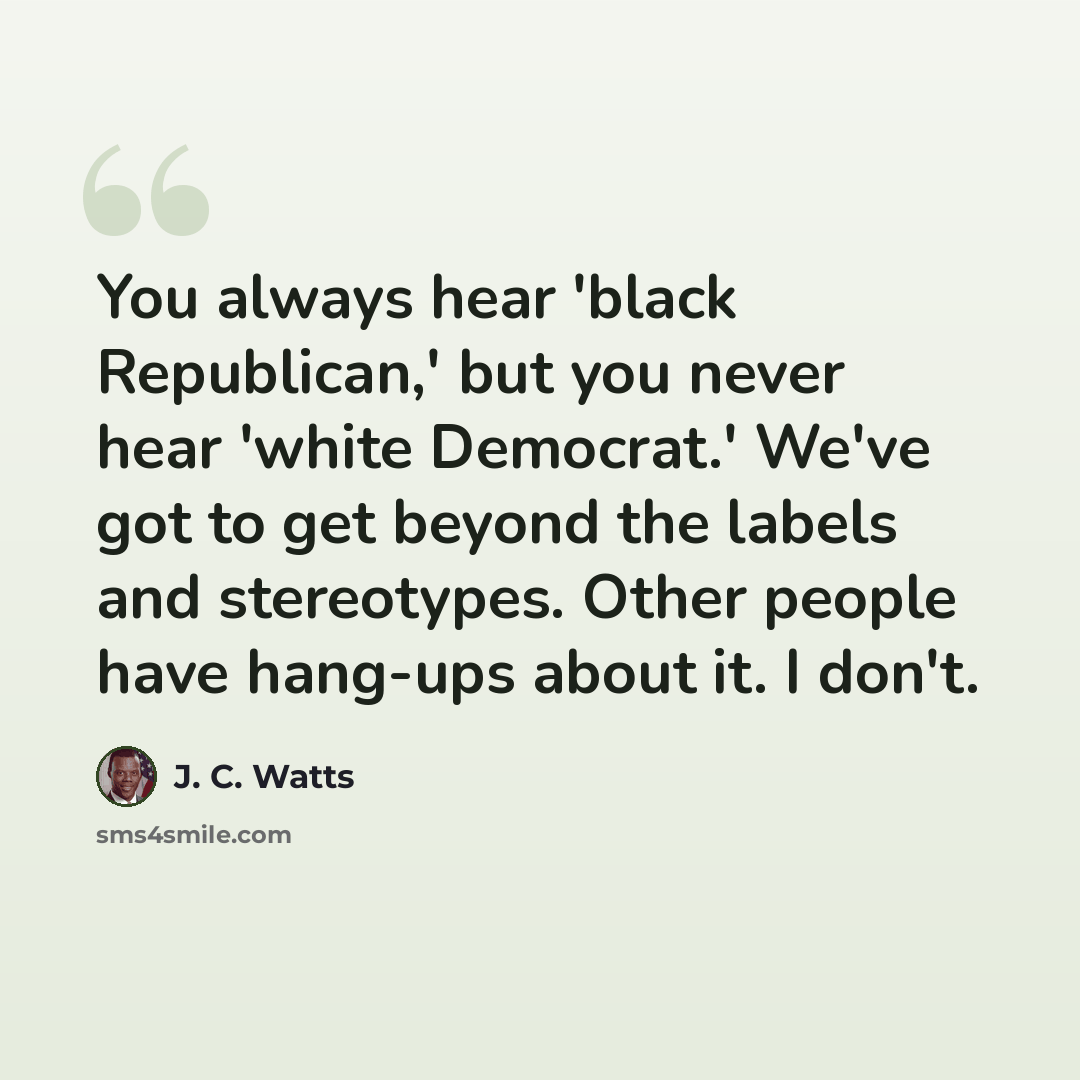 “You always hear 'black Republican,' but you never hear 'white Democrat.' We've got to get beyond the labels and stereotypes. Other people have hang-ups about it. I don't.” quote by J. C. Watts