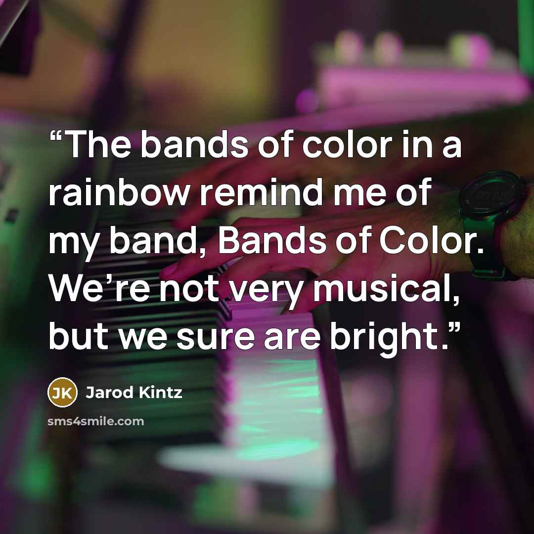 “The bands of color in a rainbow remind me of my band, Bands of Color. We’re not very musical, but we sure are bright.” quote by Jarod Kintz