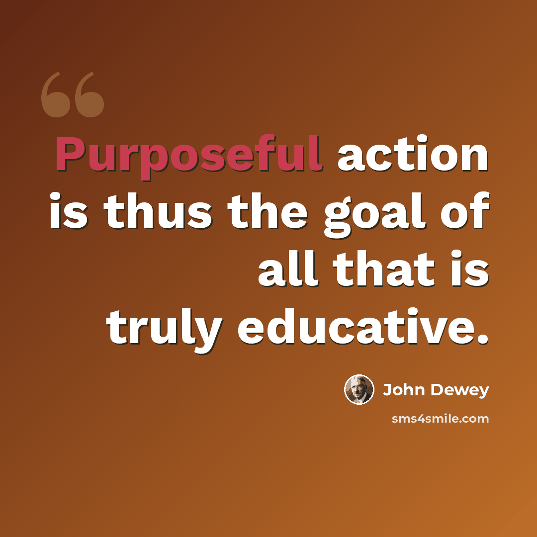 “Purposeful action is thus the goal of all that is truly educative.” quote by John Dewey