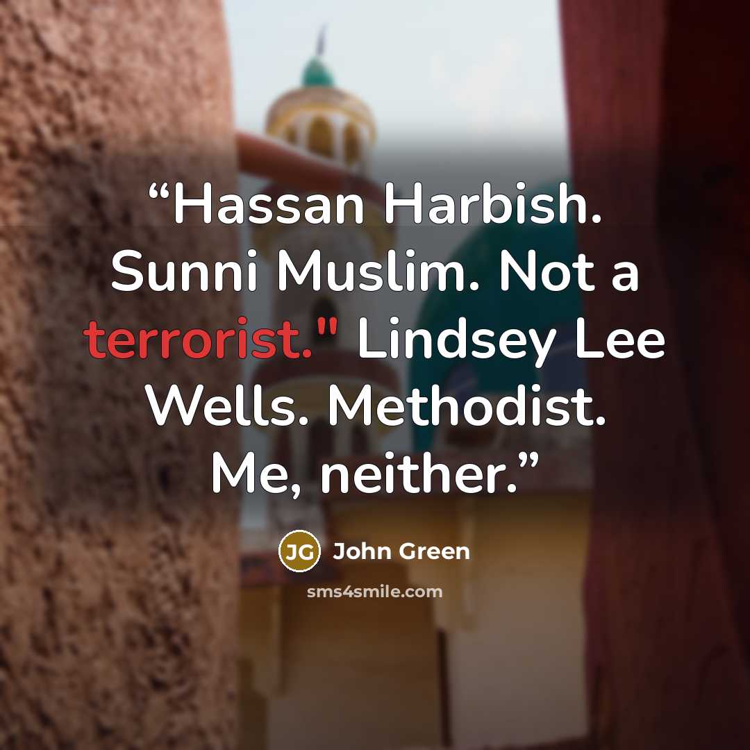 “Hassan Harbish. Sunni Muslim. Not a terrorist." Lindsey Lee Wells. Methodist. Me, neither.” quote by John Green