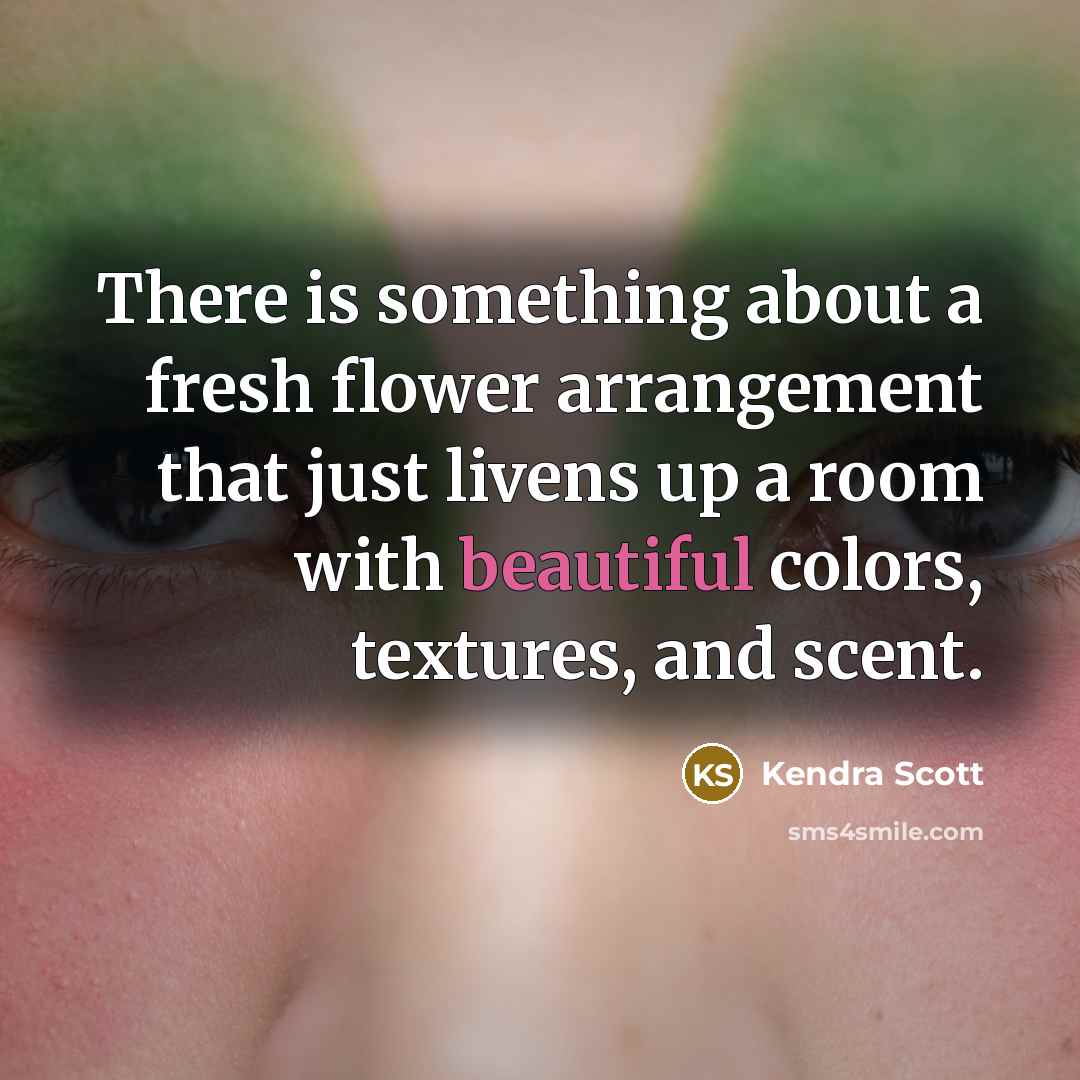 “There is something about a fresh flower arrangement that just livens up a room with beautiful colors, textures, and scent.” quote by Kendra Scott