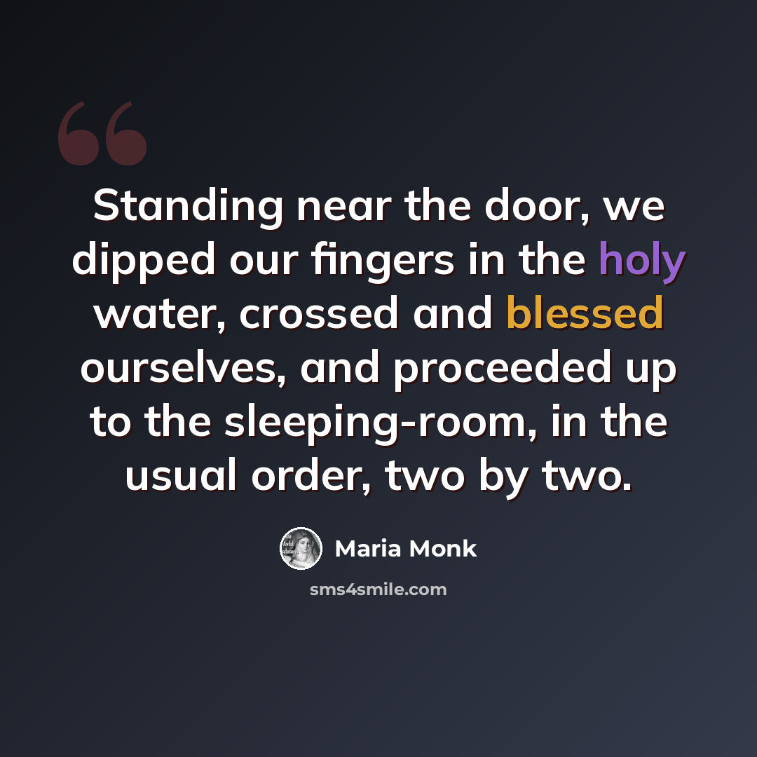 “Standing near the door, we dipped our fingers in the holy water, crossed and blessed ourselves, and proceeded up to the sleeping-room, in the usual order, two by two.” quote by Maria Monk