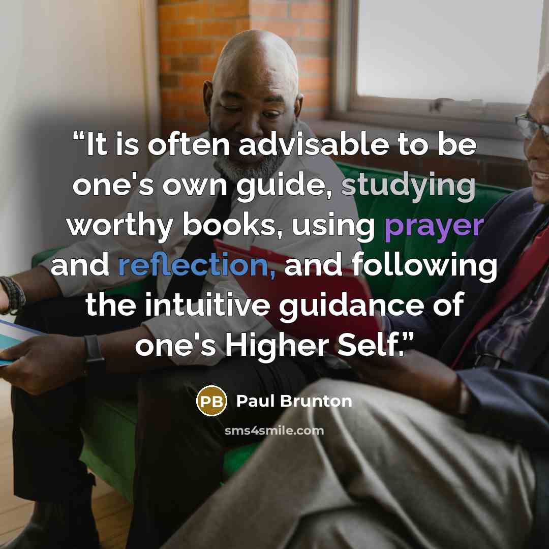 “It is often advisable to be one's own guide, studying worthy books, using prayer and reflection, and following the intuitive guidance of one's Higher Self.” quote by Paul Brunton